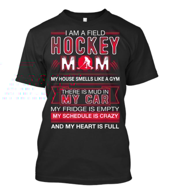 I Am A Field Hockey Mom My House Smells Like A Gym There Is Mud In My Car My Fridge Is Empty My Schedule Is Crazy And My Heart Is Full T-Shirt