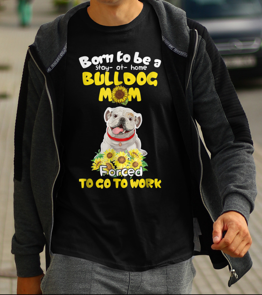 Born To Be A Stay-at-Home Bulldog Mom Forced To Go To Work Sunflower Bulldog Image T-Shirt