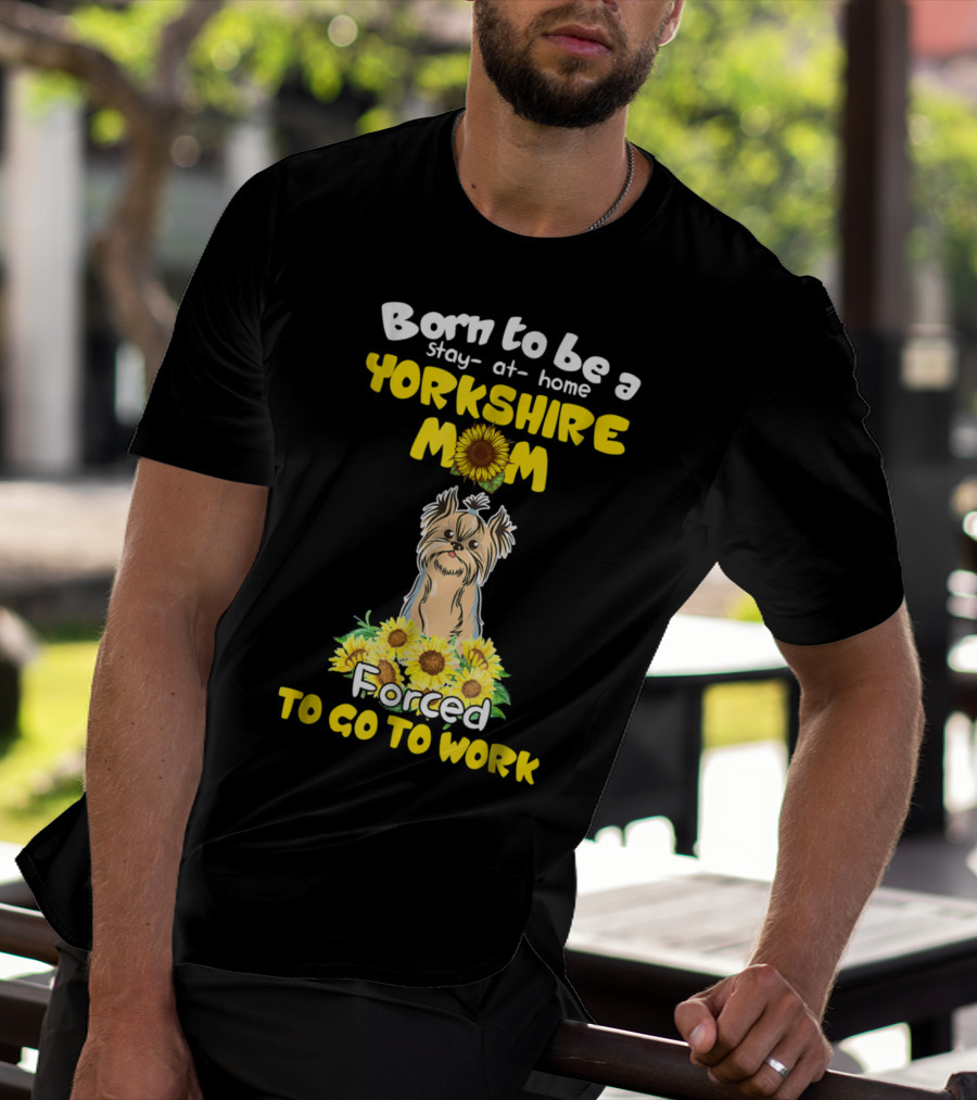 Born To Be A Stay-at-Home Yorkshire Mom Sunflower Forced To Go To Work Dog T-Shirt