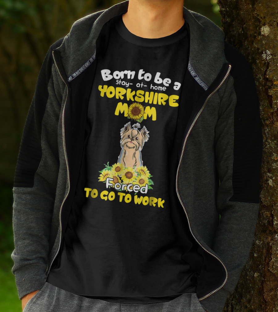Born To Be A Stay-at-Home Yorkshire Mom Sunflower Forced To Go To Work Dog T-Shirt