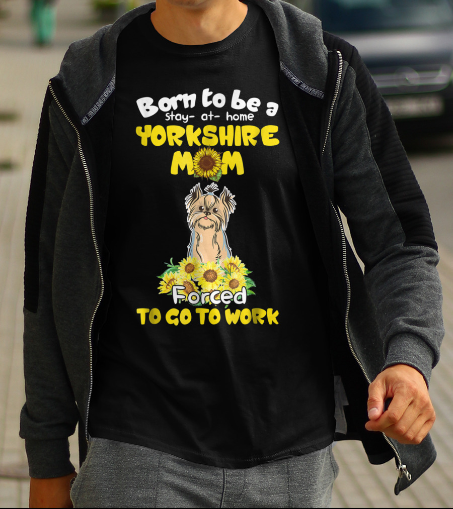 Born To Be A Stay-at-Home Yorkshire Mom Sunflower Forced To Go To Work Dog T-Shirt