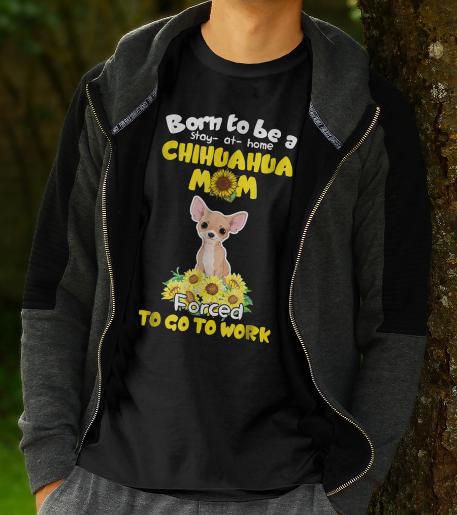 Born To Be A Stay-at-Home Chihuahua Mom Sunflower Forced To Go To Work T-Shirt