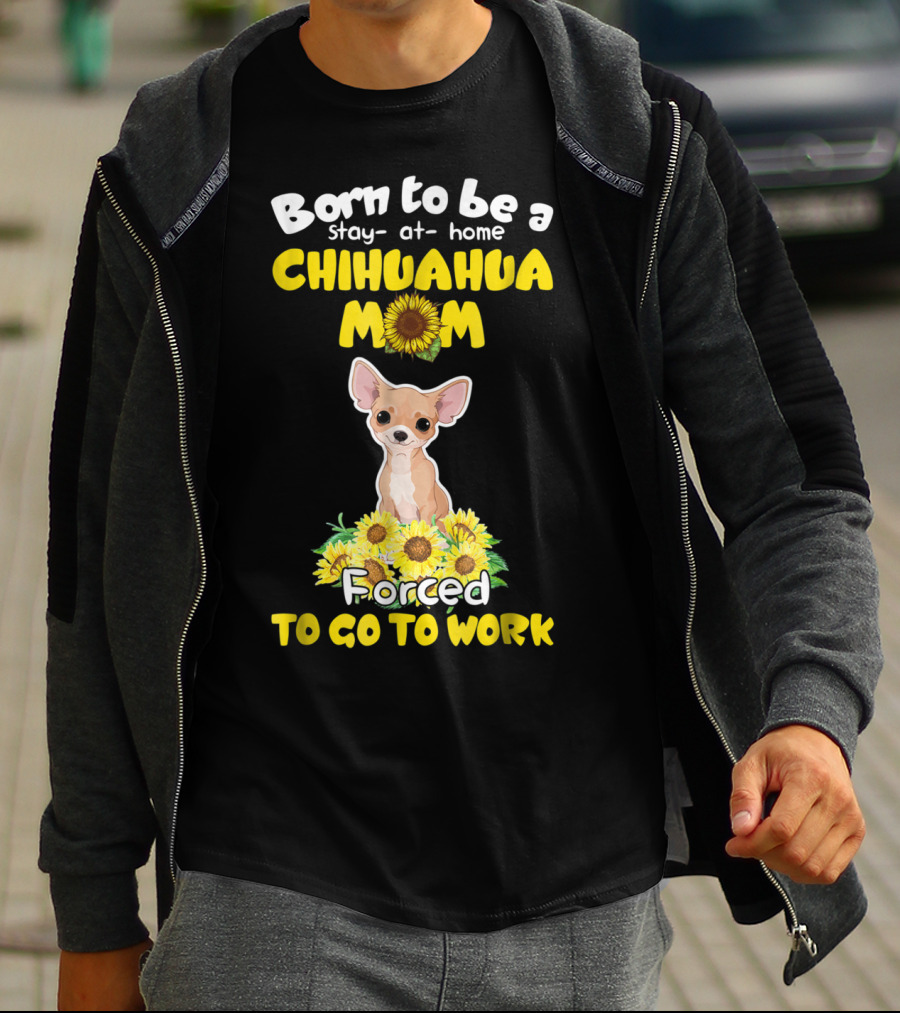 Born To Be A Stay-at-Home Chihuahua Mom Sunflower Forced To Go To Work T-Shirt