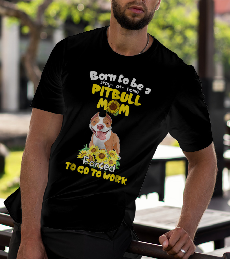 Born To Be A Stay-At-Home Pitbull Mom Sunflowers Forced To Go To Work T-Shirt