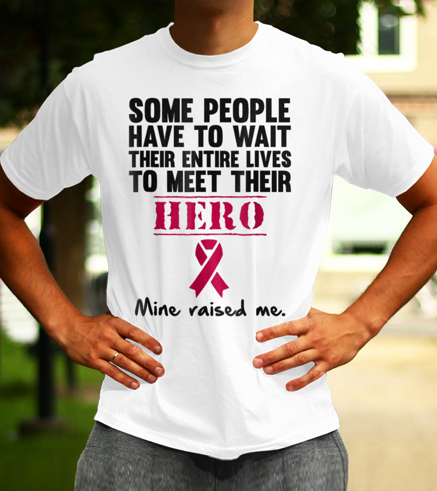 Some People Wait Their Entire Lives To Meet Their Hero Mine Raised Me Breast Cancer Pink T-Shirt