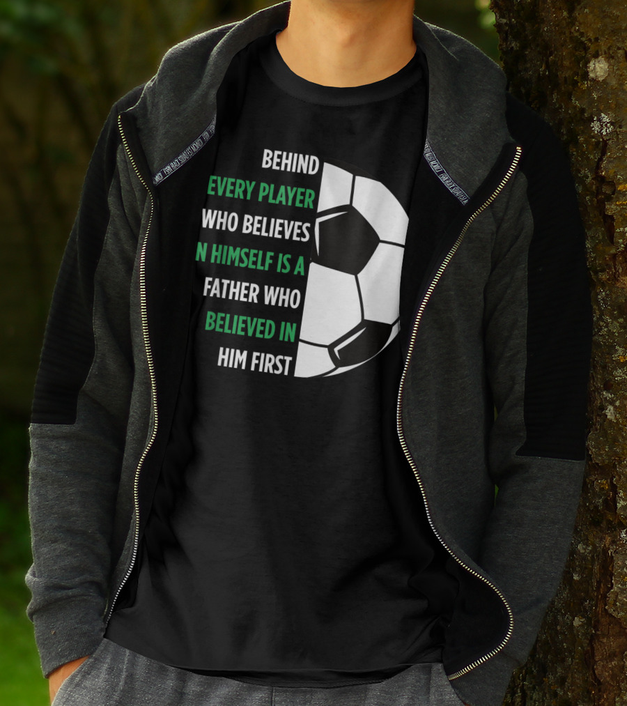 Behind Every Player Who Believes In Himself Is A Father Who Believed In Him First Soccer T-Shirt