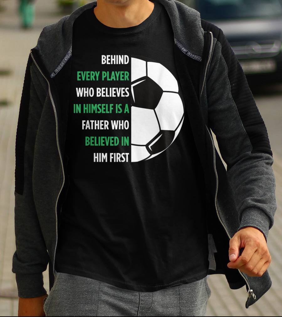 Behind Every Player Who Believes In Himself Is A Father Who Believed In Him First Soccer T-Shirt