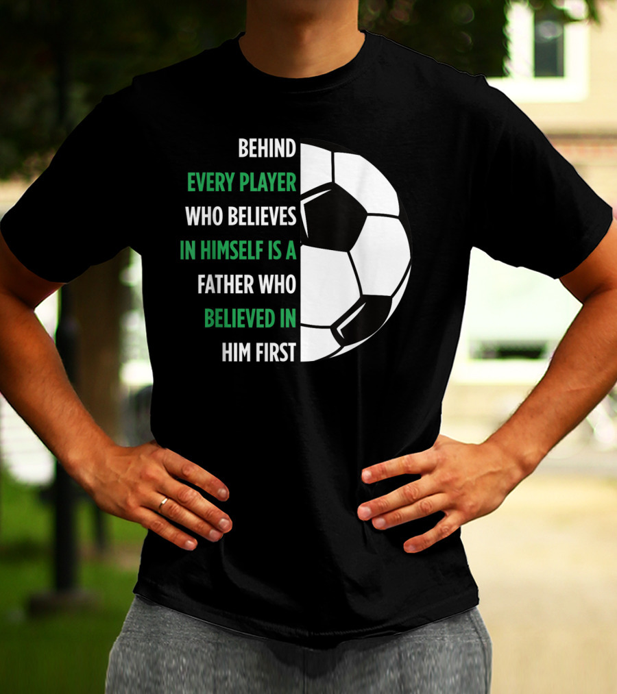 Behind Every Player Who Believes In Himself Is A Father Who Believed In Him First Soccer T-Shirt