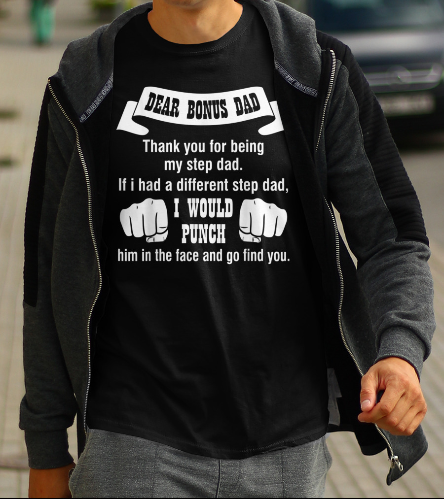 Dear Bonus Dad Thank You For Being My Step Dad If I Had A Different Step Dad I Would Punch Him In The Face And Go Find You T-Shirt