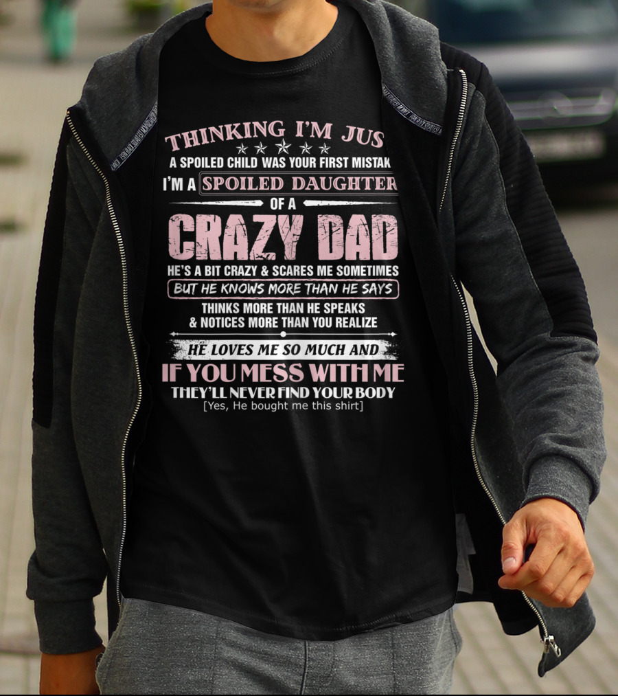 I'm Just A Spoiled Daughter Of A Crazy Dad He Loves Me So Much And If You Mess With Me They'll Never Find Your Body T-Shirt