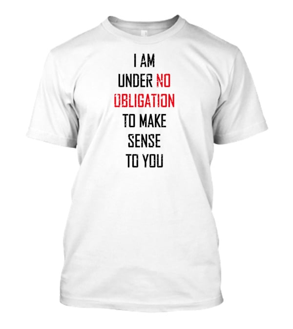I Am Under No Obligation To Make Sense To You T-Shirt