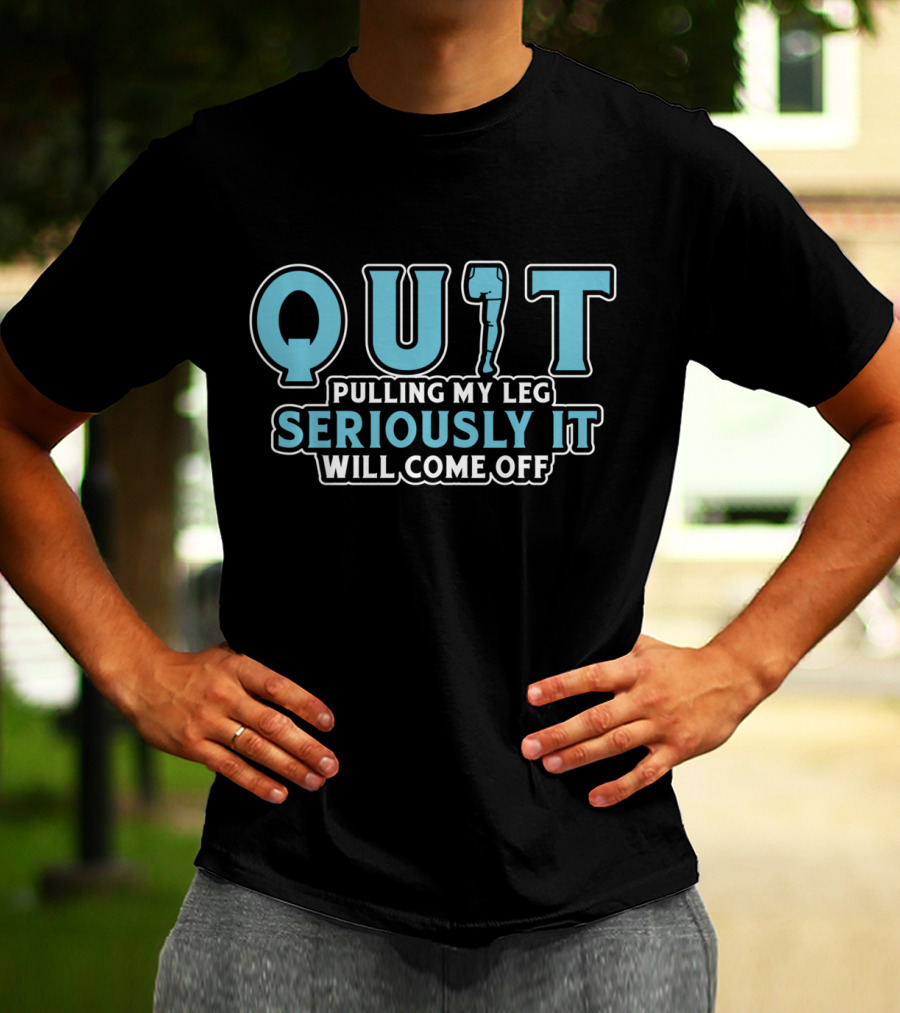 QUIT Pulling My Leg Seriously It Will Come Off T-Shirt