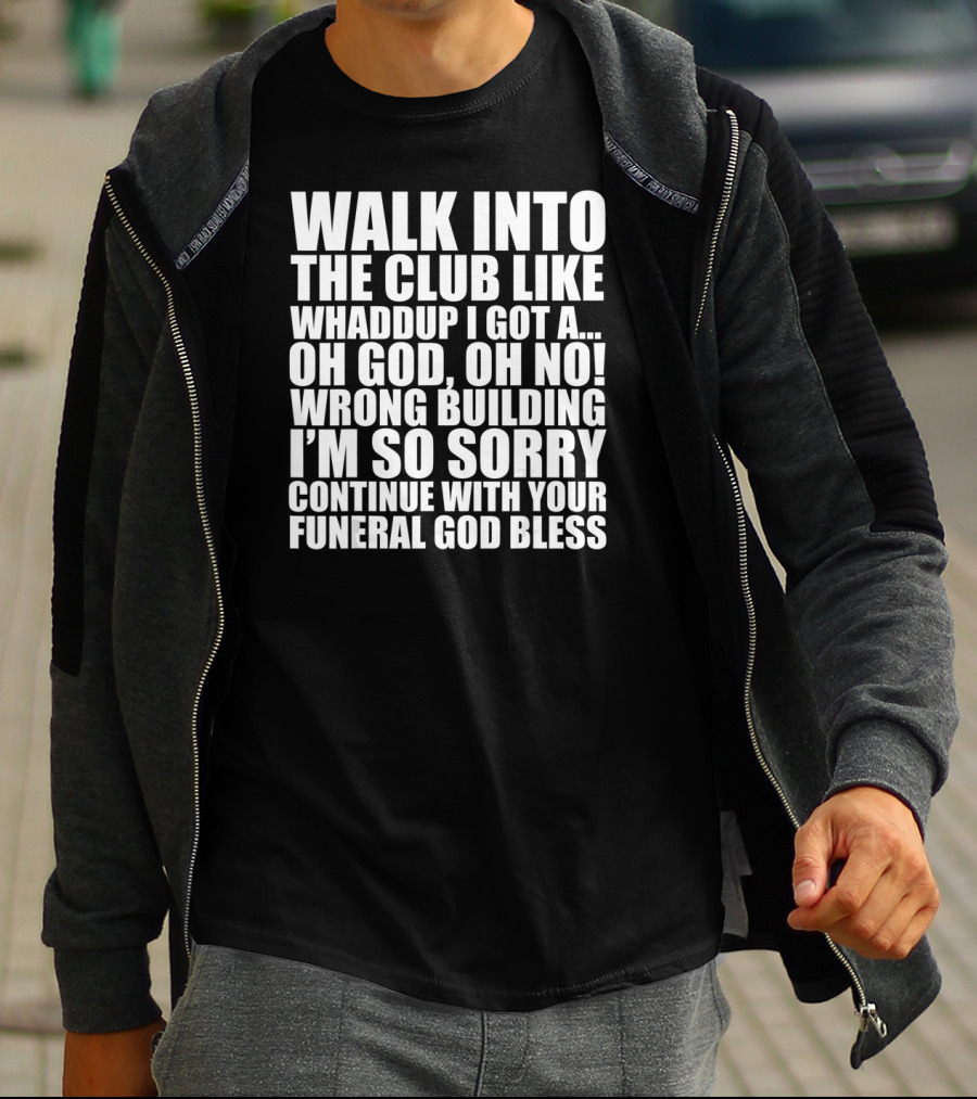 Walk Into The Club Like Whatdup I Got A Oh God Oh No Wrong Building I'm So Sorry Continue With Your Funeral God Bless T-Shirt