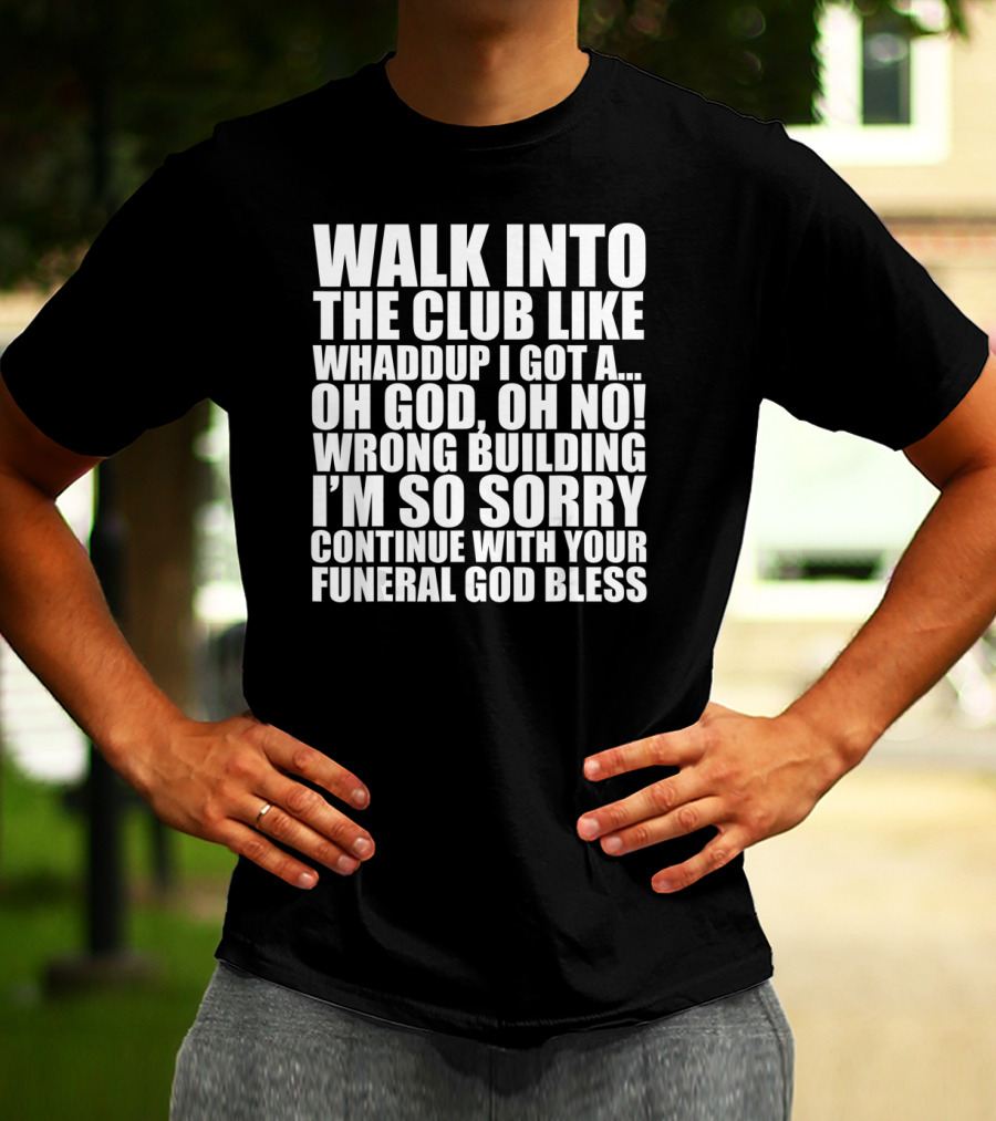Walk Into The Club Like Whatdup I Got A Oh God Oh No Wrong Building I'm So Sorry Continue With Your Funeral God Bless T-Shirt