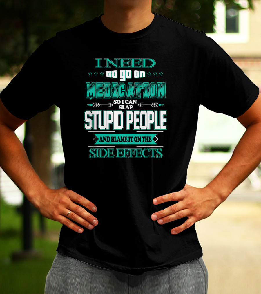 I Need To Go On Medication So I Can Slap Stupid People And Blame It On The Side Effects T-Shirt