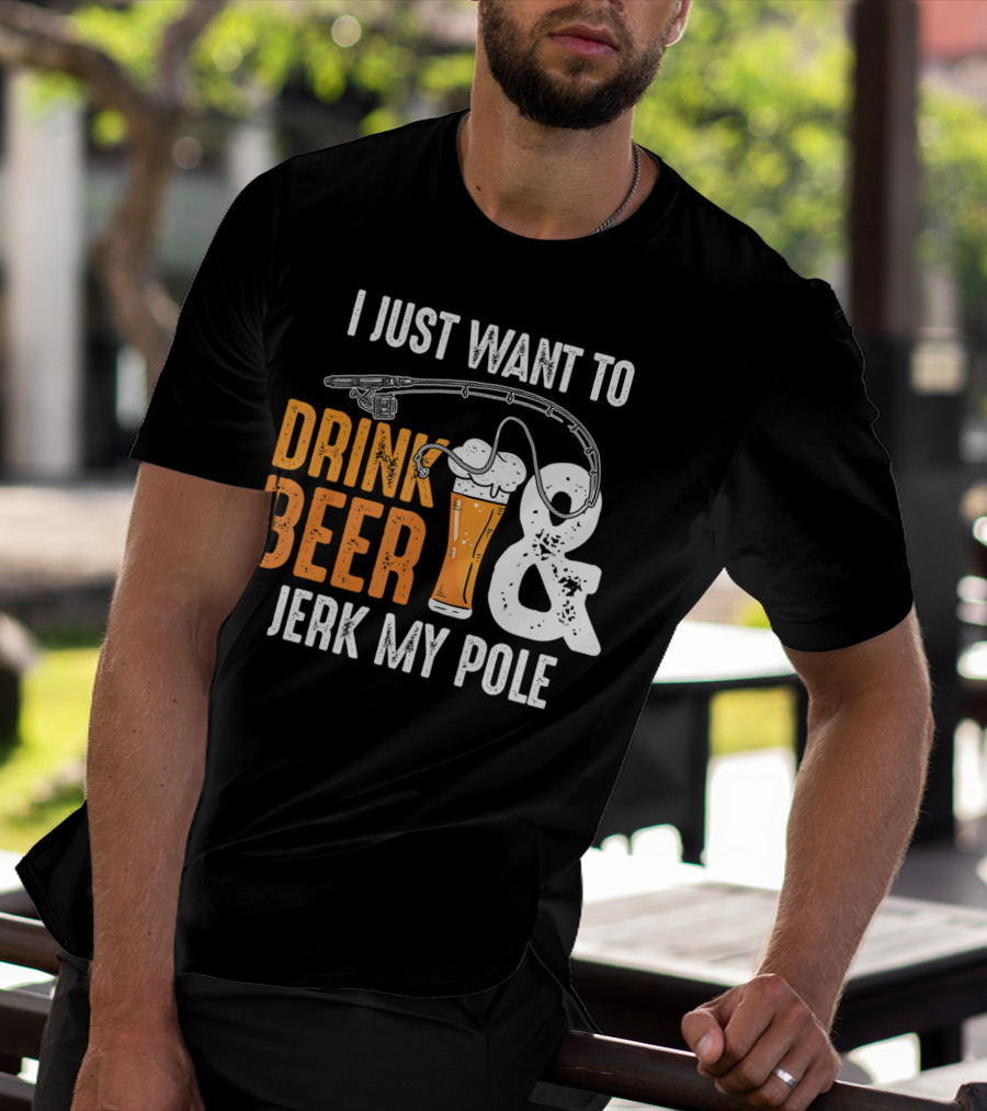 I Just Want To Drink Beer And Jerk My Pole T-Shirt