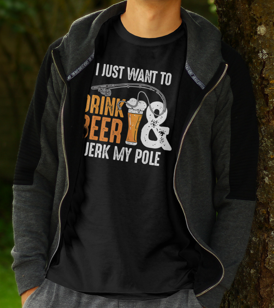I Just Want To Drink Beer And Jerk My Pole T-Shirt
