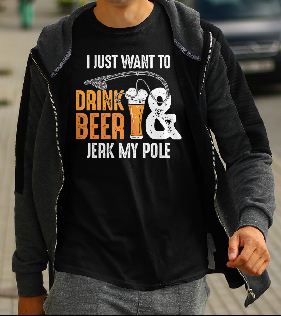 I Just Want To Drink Beer And Jerk My Pole T-Shirt