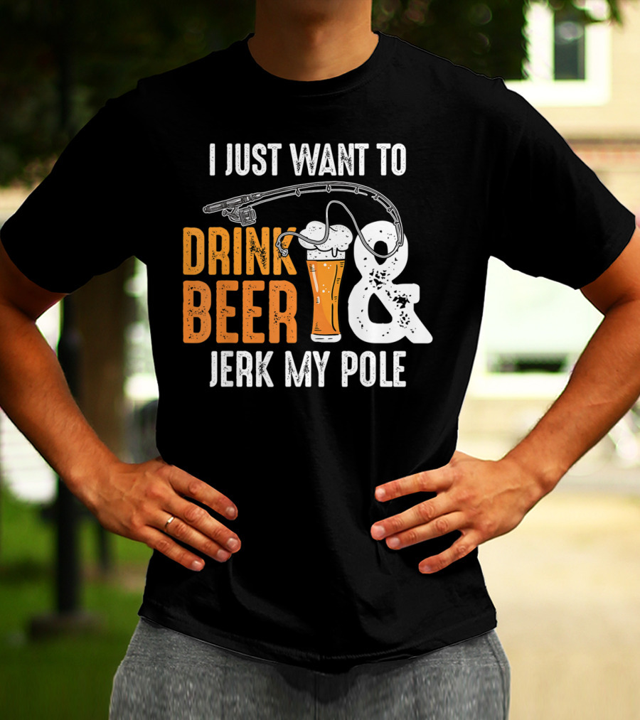 I Just Want To Drink Beer And Jerk My Pole T-Shirt