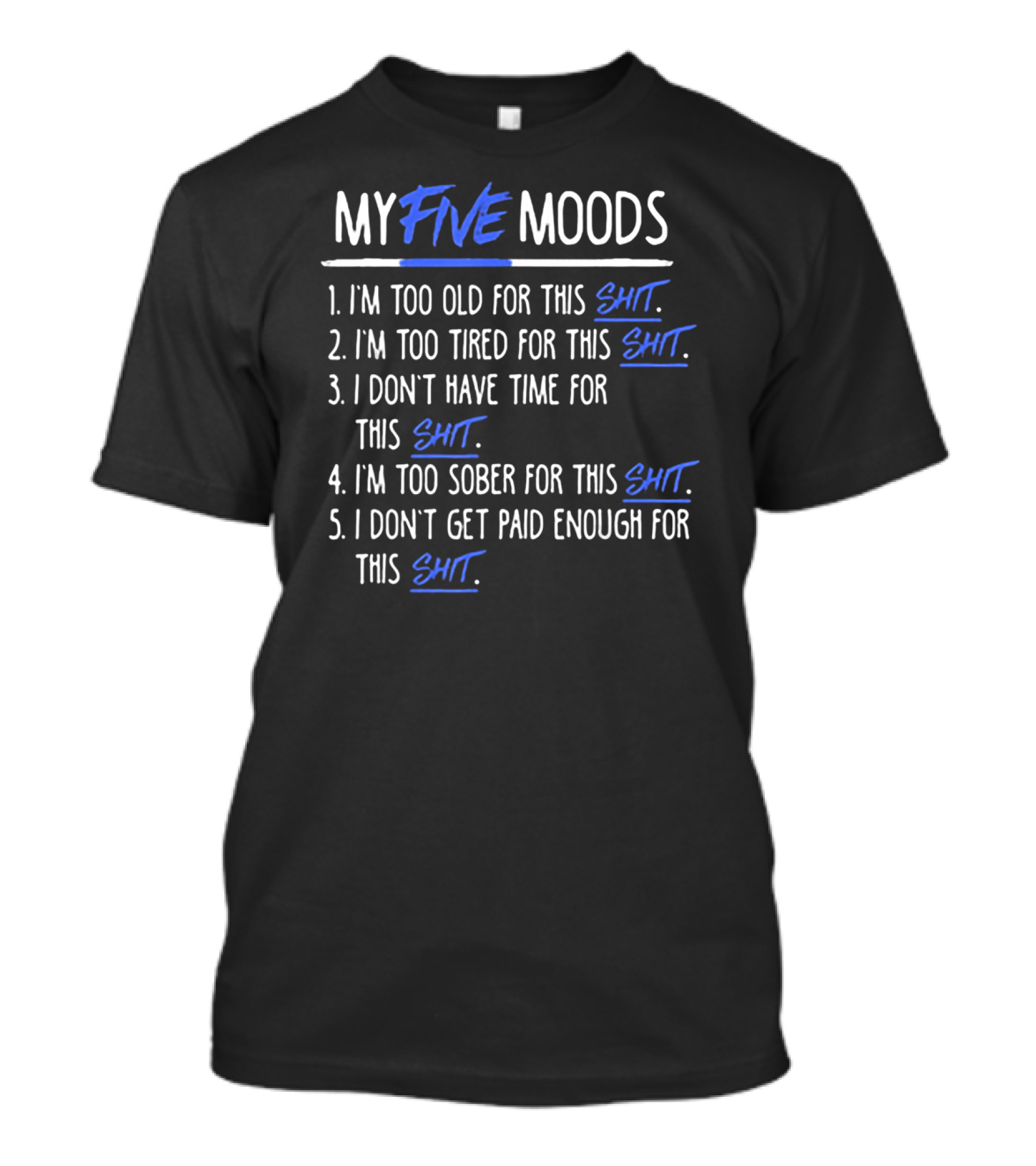MY FIVE MOODS I'M TOO OLD FOR THIS SHIT I'M TOO TIRED FOR THIS SHIT I DON'T HAVE TIME FOR THIS SHIT I'M TOO SOBER FOR THIS SHIT I DON'T GET PAID ENOUGH FOR THIS SHIT T-Shirt
