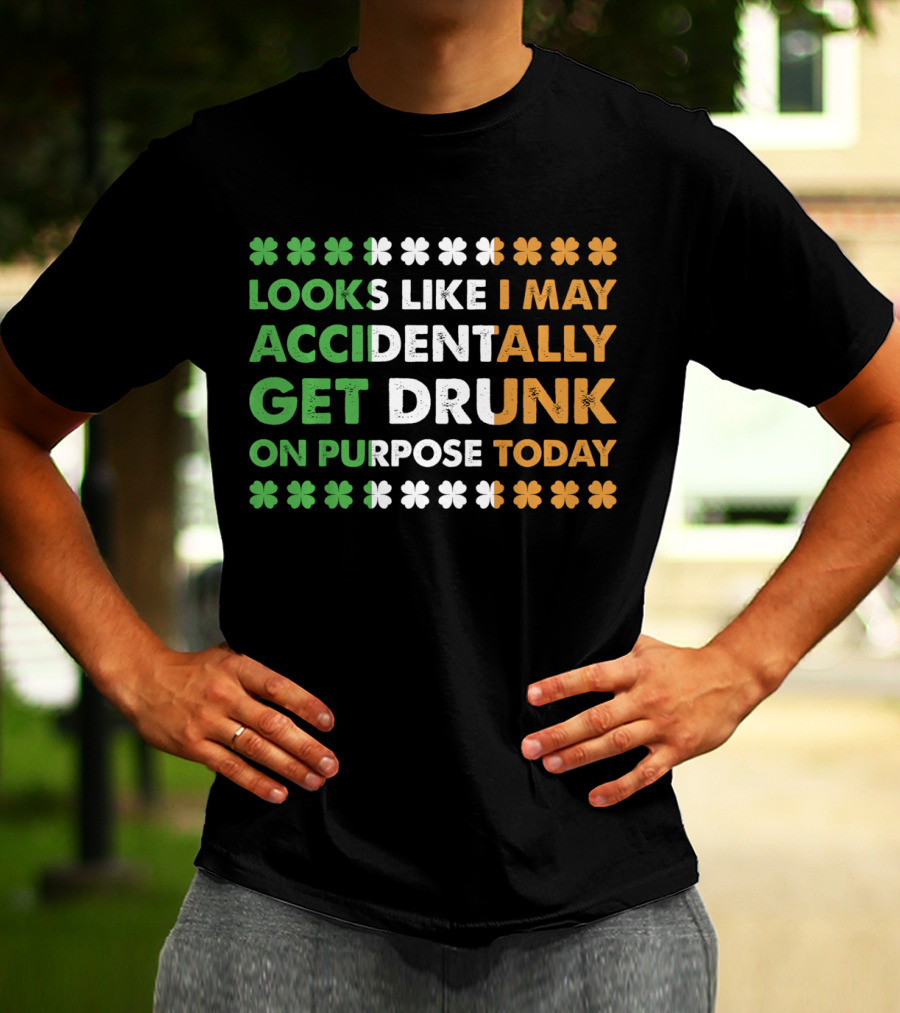 Looks Like I May Accidentally Get Drunk On Purpose Today Irish Clover Colors T-Shirt