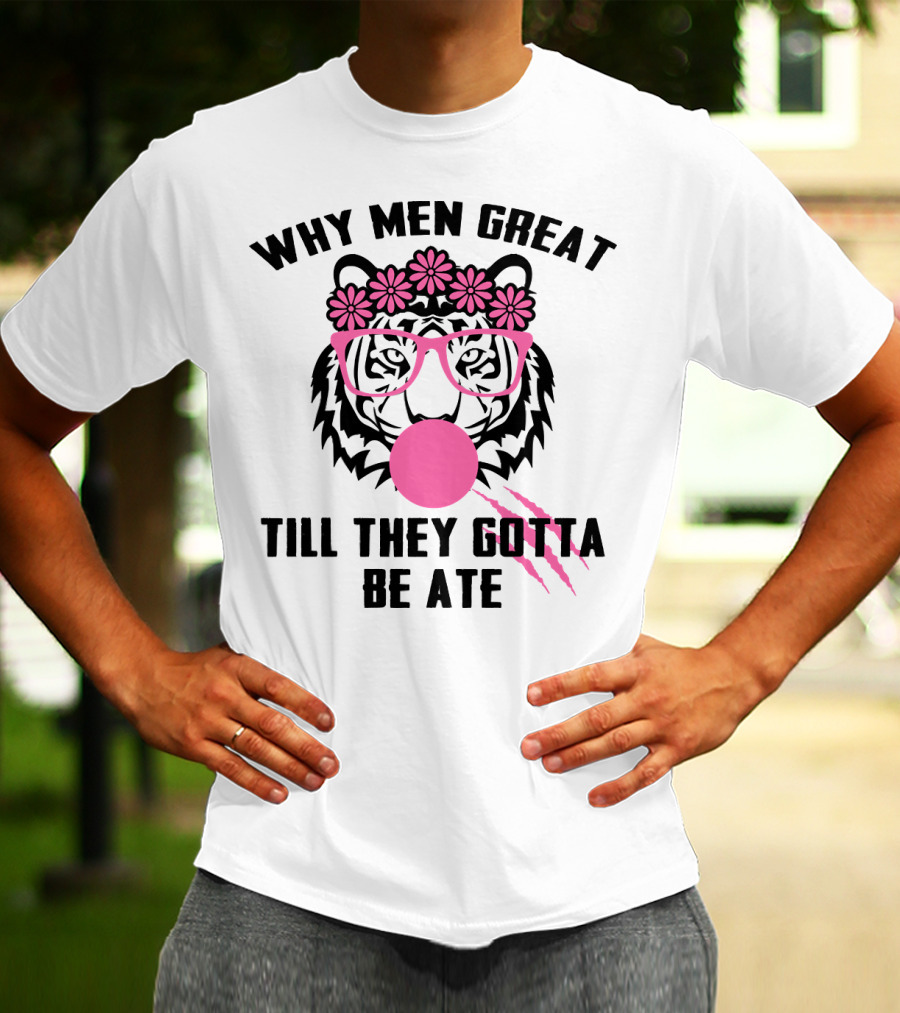 Why Men Great Till They Gotta Be Ate Flower Glasses Tiger With Pink Bubblegum T-Shirt