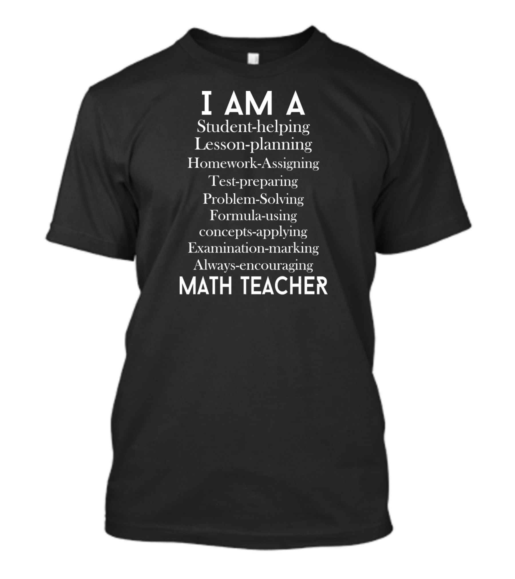 I Am A Student-Helping Lesson-Planning Homework-Assigning Test-Preparing Problem-Solving Formula-Using Concepts-Applying Examination-Marking Always-Encouraging Math Teacher T-Shirt