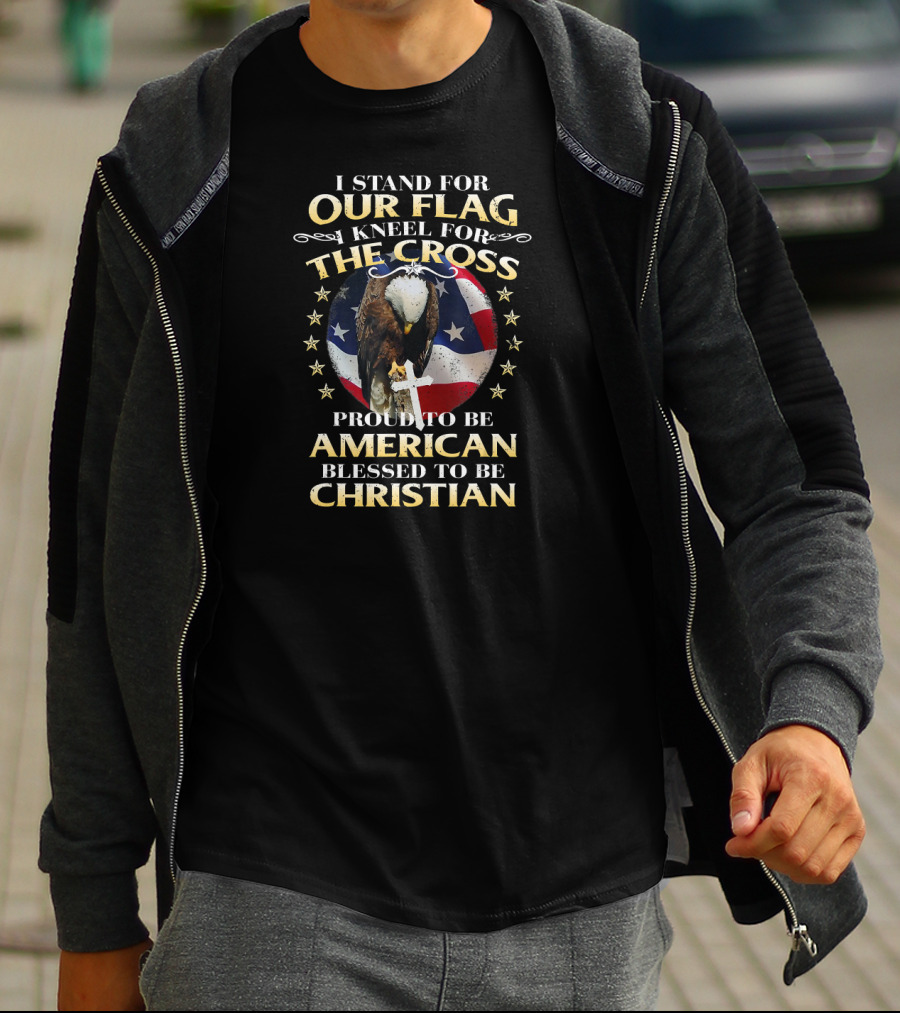I Stand For Our Flag Kneel For The Cross Proud To Be American Blessed To Be Christian T-Shirt