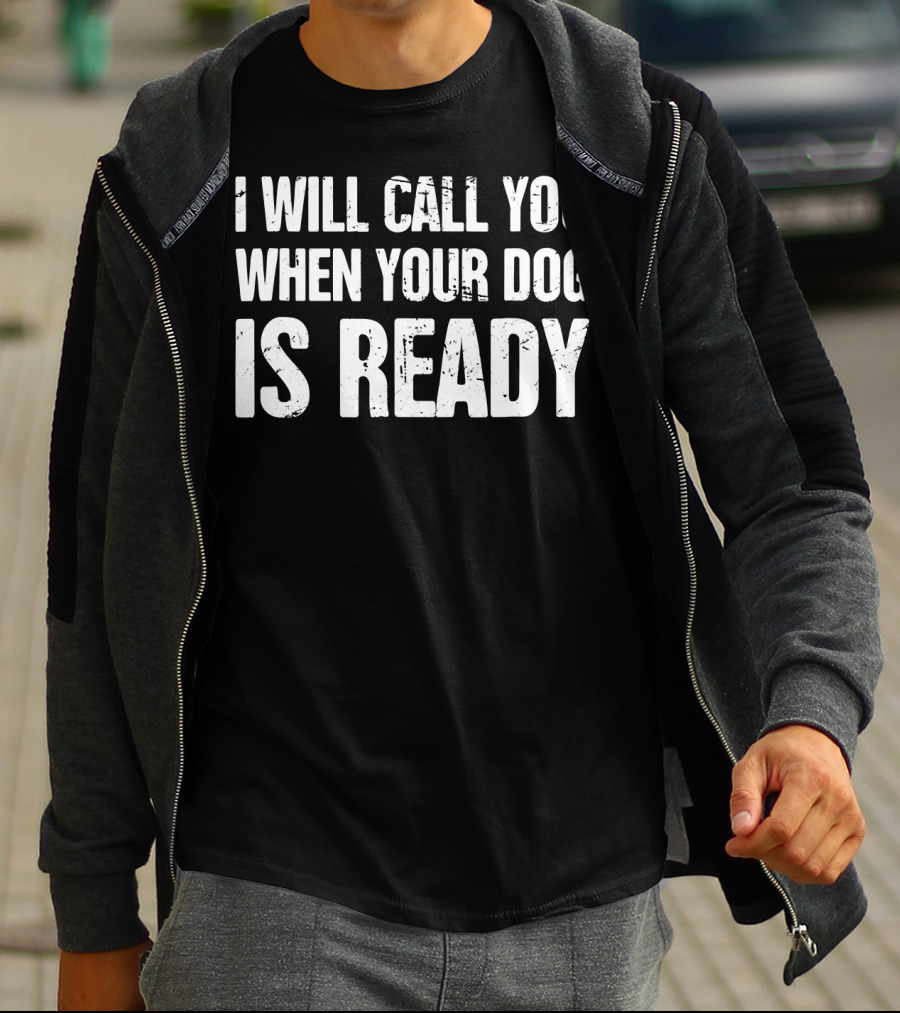 I Will Call You When Your Dog Is Ready T-Shirt