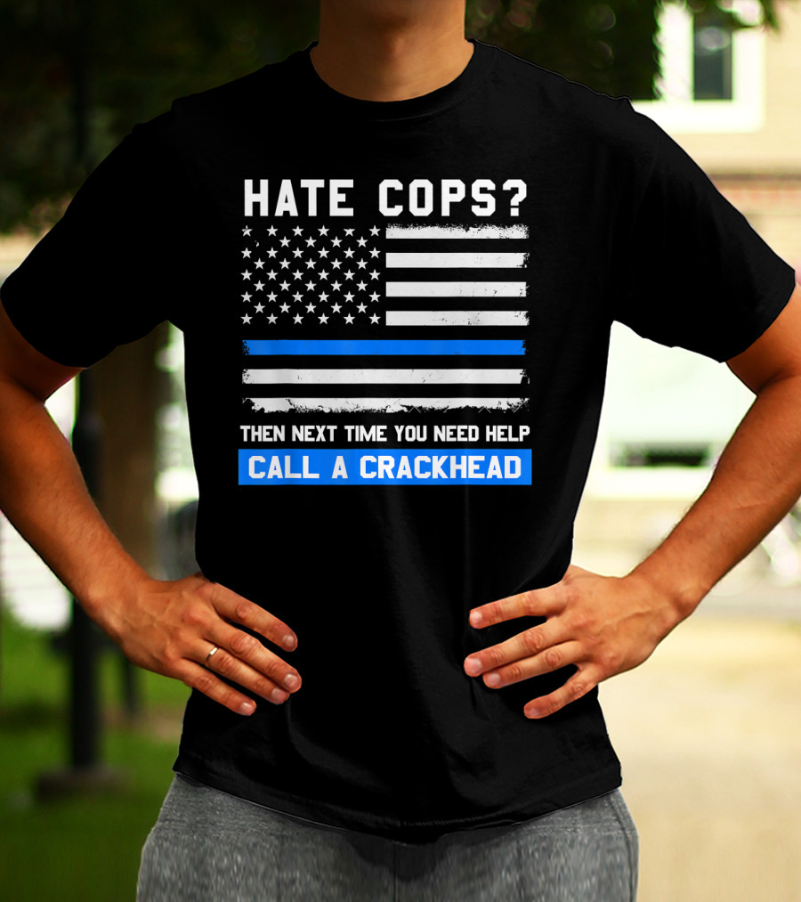 Hate Cops? Then Next Time You Need Help Call A Crackhead USA Flag Thin Blue Line T-Shirt