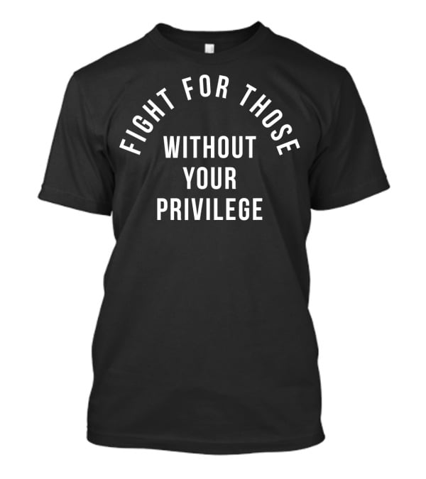 Fight For Those Without Your Privilege T-Shirt