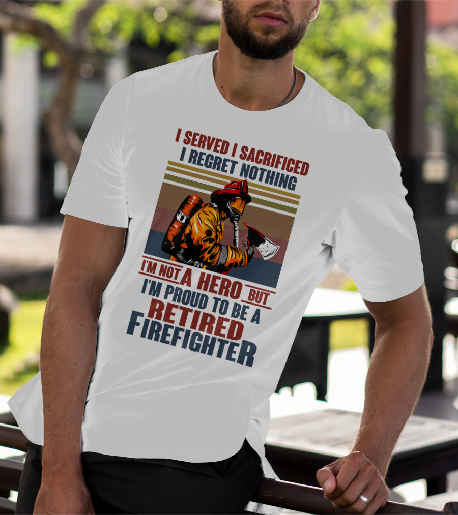 I Served I Sacrificed I Regret Nothing Proud Retired Firefighter Not A Hero T-Shirt