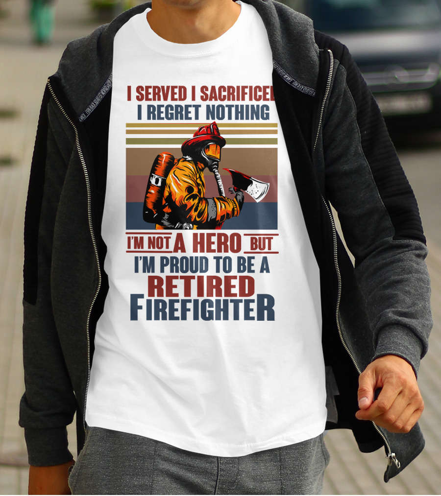 I Served I Sacrificed I Regret Nothing Proud Retired Firefighter Not A Hero T-Shirt