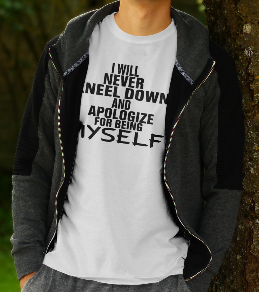 I Will Never Kneel Down And Apologize For Being Myself T-Shirt
