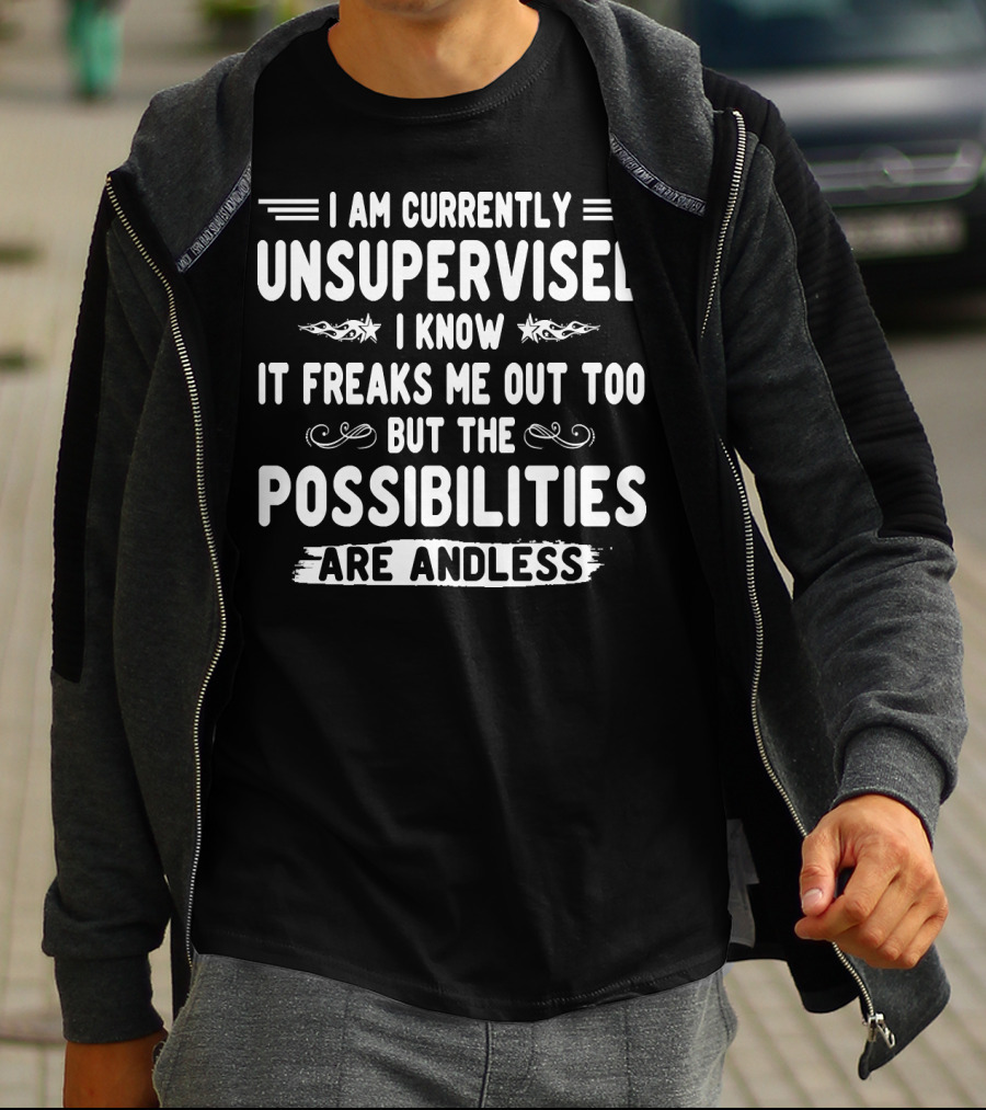 I Am Currently Unsupervised I Know It Freaks Me Out Too But The Possibilities Are Endless T-Shirt