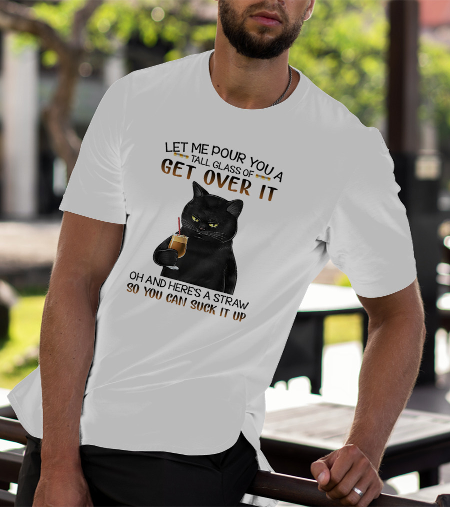 Let Me Pour You A Tall Glass Of Get Over It Black Cat Oh And Here's A Straw So You Can Suck It Up T-Shirt
