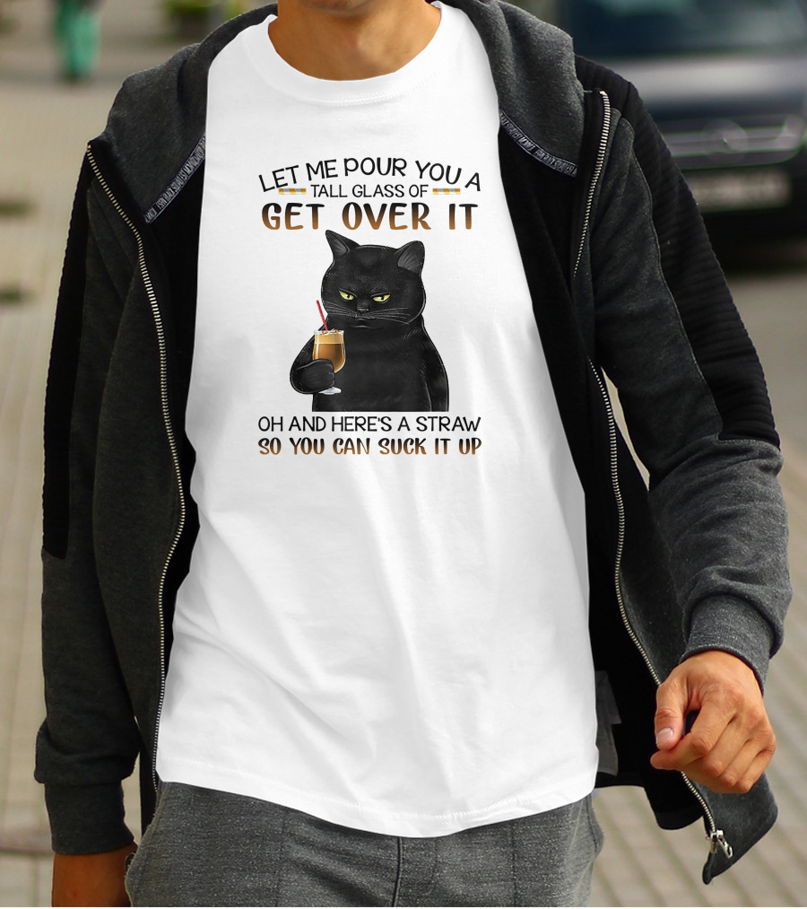Let Me Pour You A Tall Glass Of Get Over It Black Cat Oh And Here's A Straw So You Can Suck It Up T-Shirt