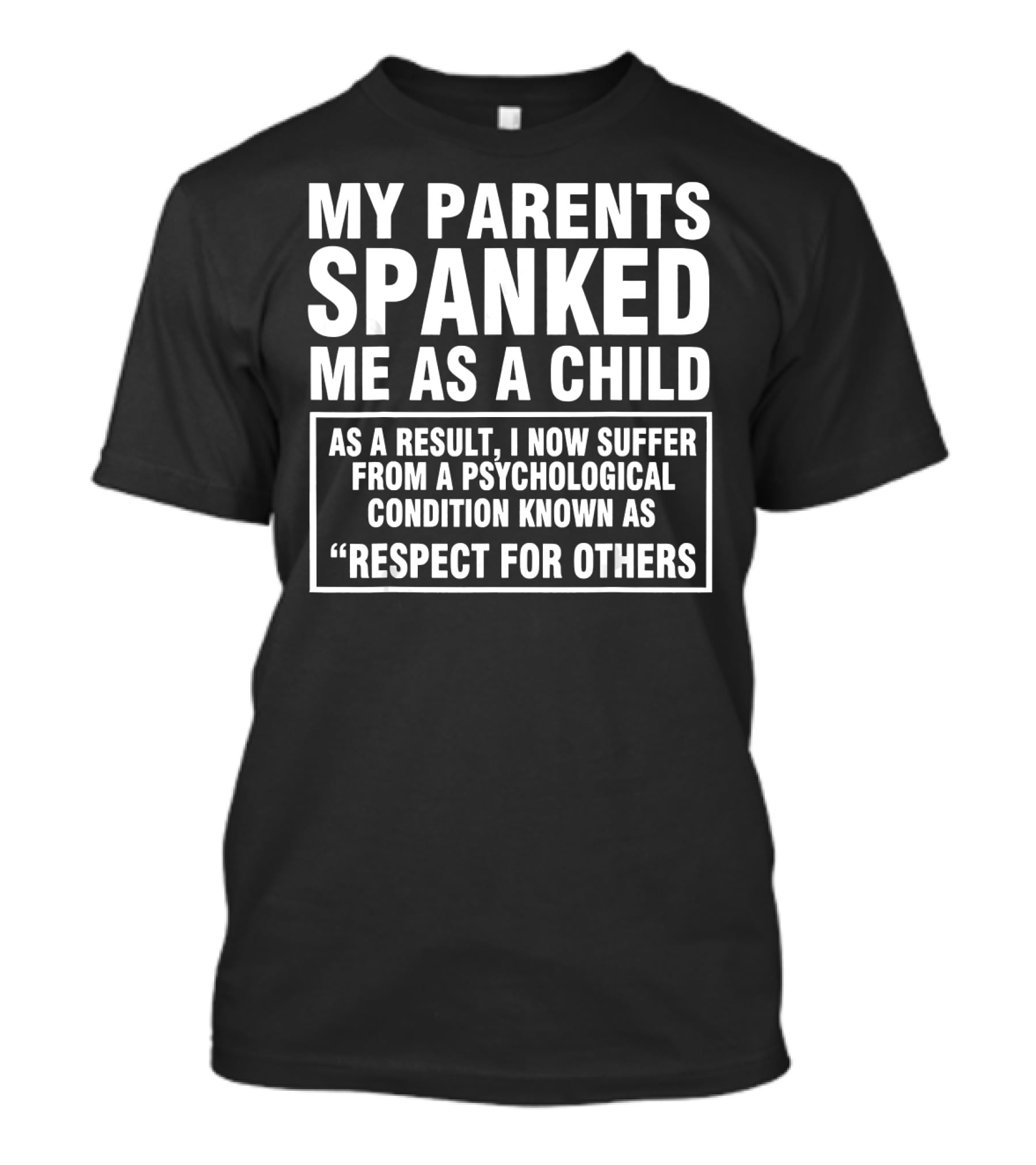 My Parents Spanked Me As A Child As A Result I Now Suffer From A Psychological Condition Known As Respect For Others T-Shirt