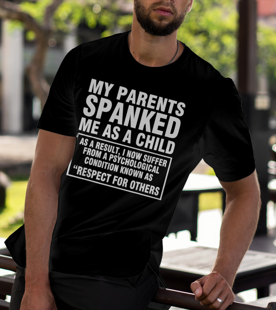 My Parents Spanked Me As A Child As A Result I Now Suffer From A Psychological Condition Known As Respect For Others T-Shirt
