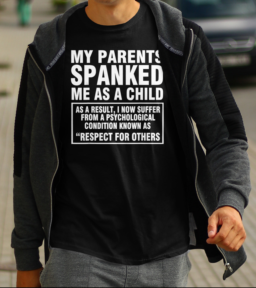 My Parents Spanked Me As A Child As A Result I Now Suffer From A Psychological Condition Known As Respect For Others T-Shirt