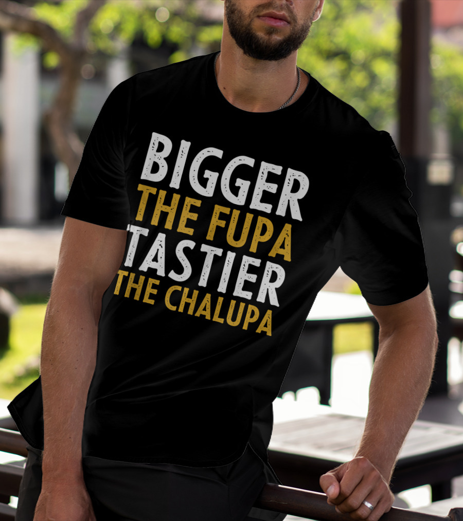 Bigger The Fupa Tastier The Chalupa Bold Text Fun Saying T-Shirt