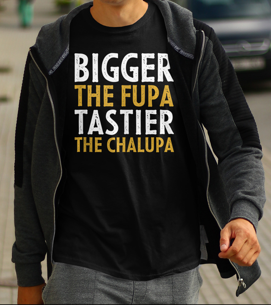 Bigger The Fupa Tastier The Chalupa Bold Text Fun Saying T-Shirt