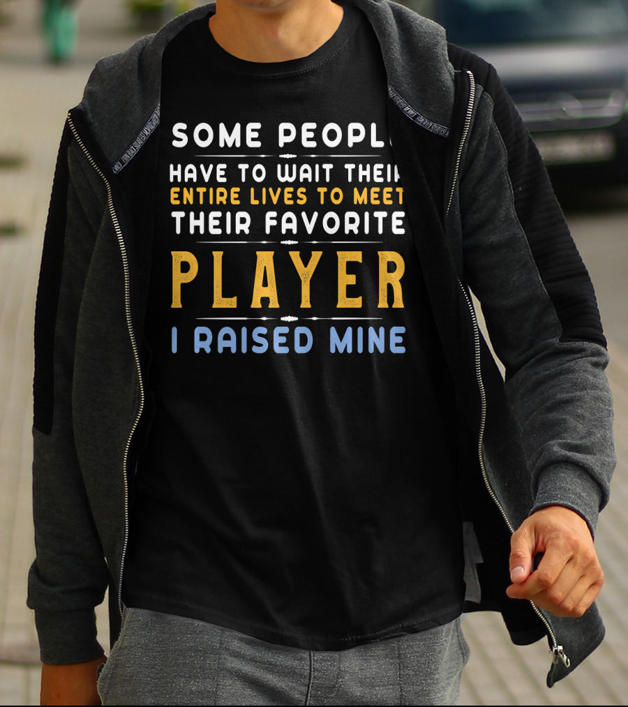 Some People Have To Wait Their Entire Lives To Meet Their Favorite Player I Raised Mine T-Shirt