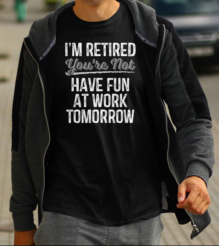 I'm Retired You're Not Have Fun At Work Tomorrow T-Shirt