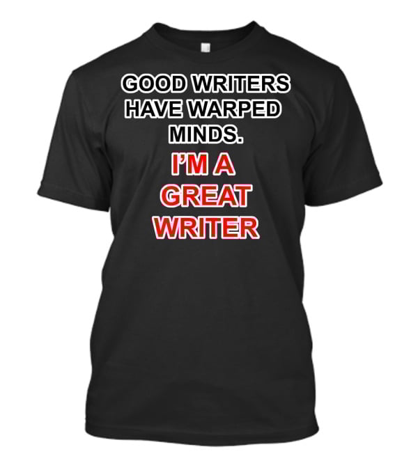 GOOD WRITERS HAVE WARPED MINDS I'M A GREAT WRITER T-Shirt