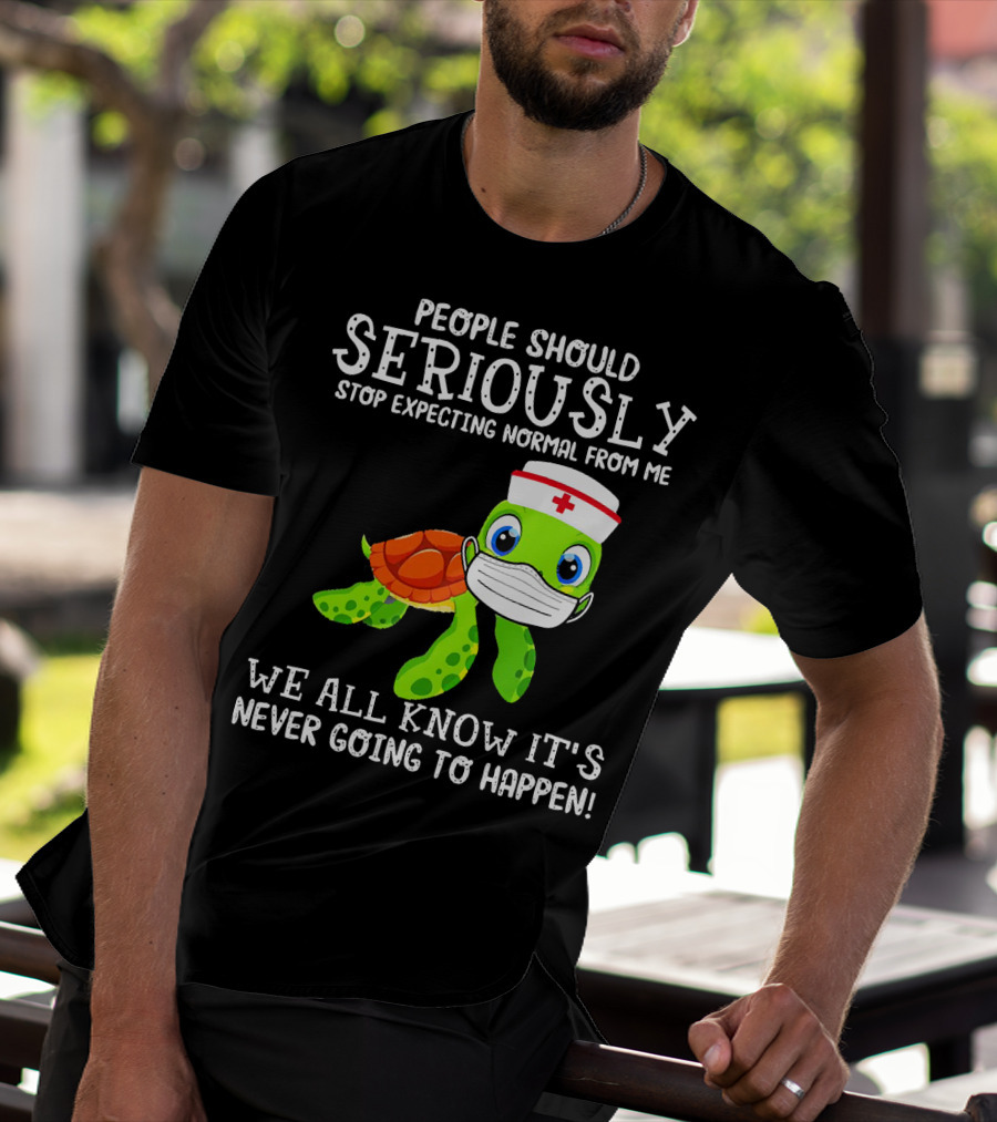 People Should Seriously Stop Expecting Normal Turtle Nurse We All Know It's Never Going To Happen T-Shirt