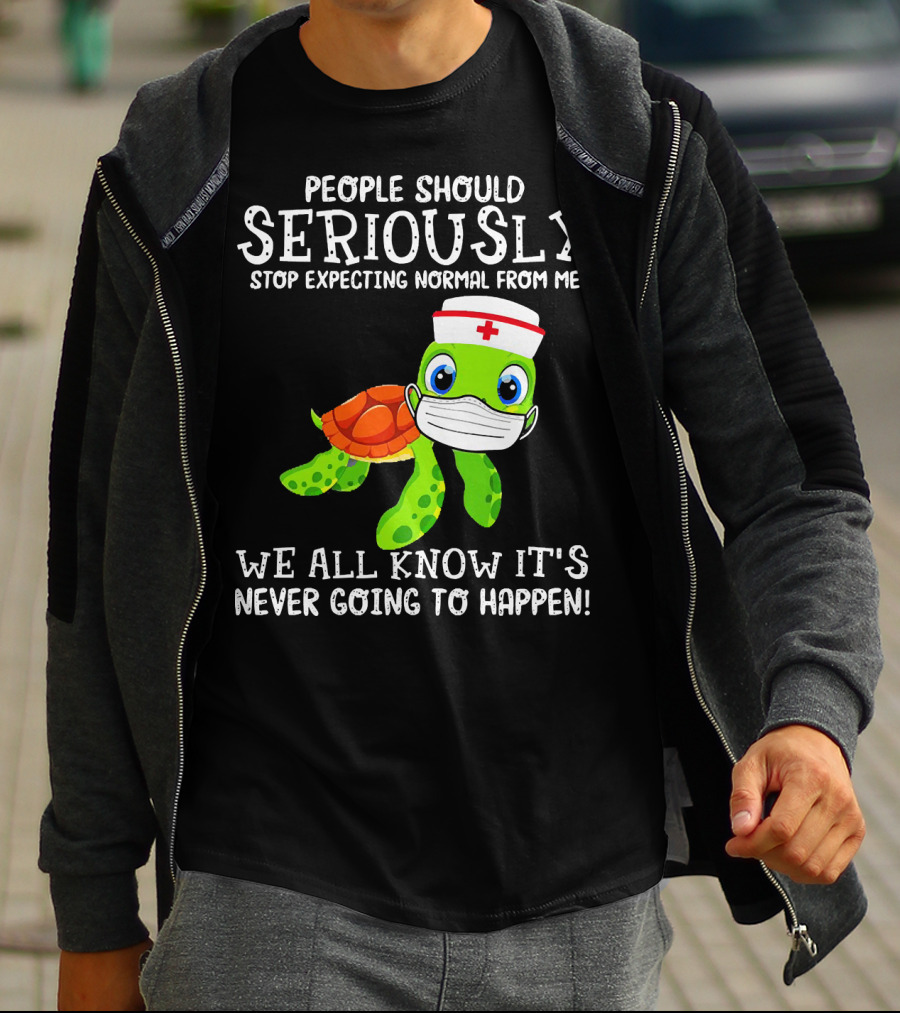 People Should Seriously Stop Expecting Normal Turtle Nurse We All Know It's Never Going To Happen T-Shirt