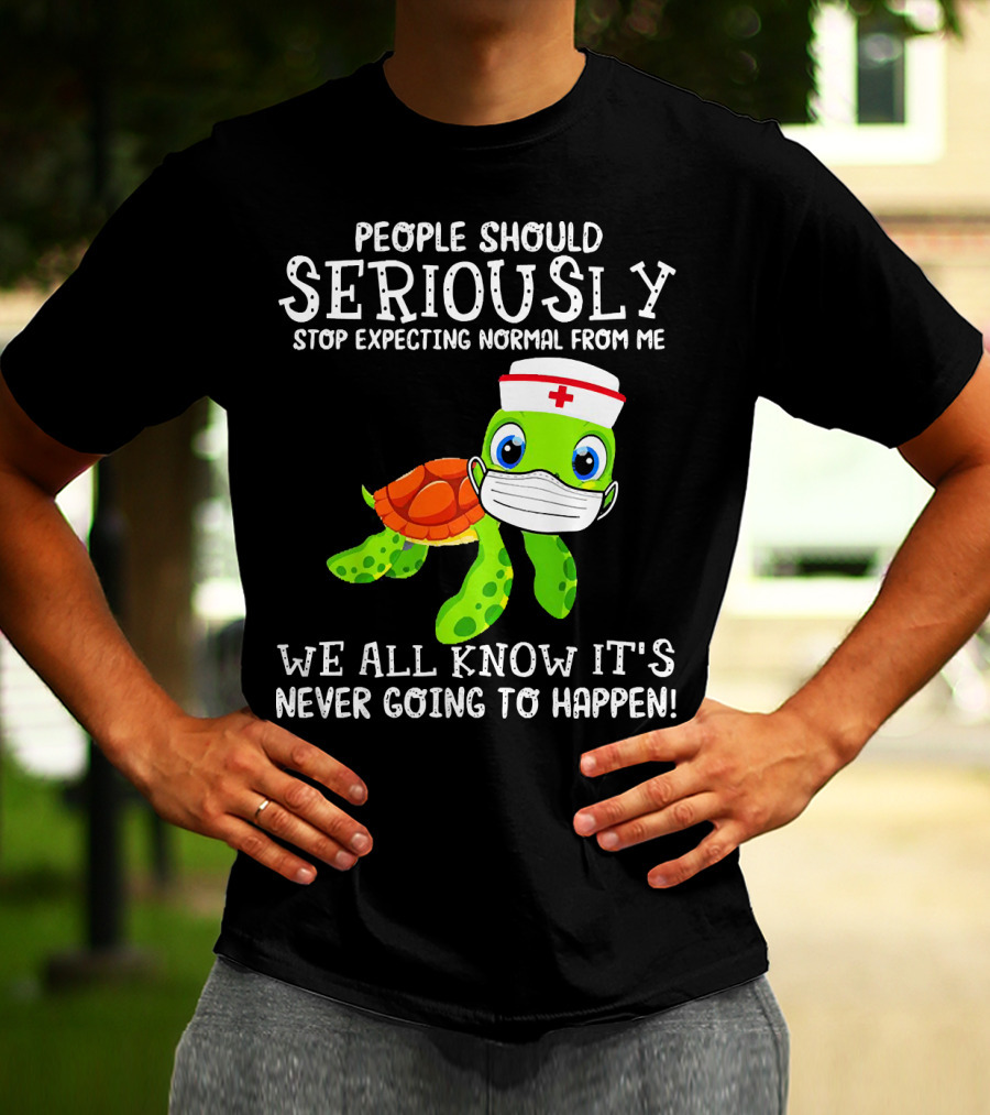 People Should Seriously Stop Expecting Normal Turtle Nurse We All Know It's Never Going To Happen T-Shirt