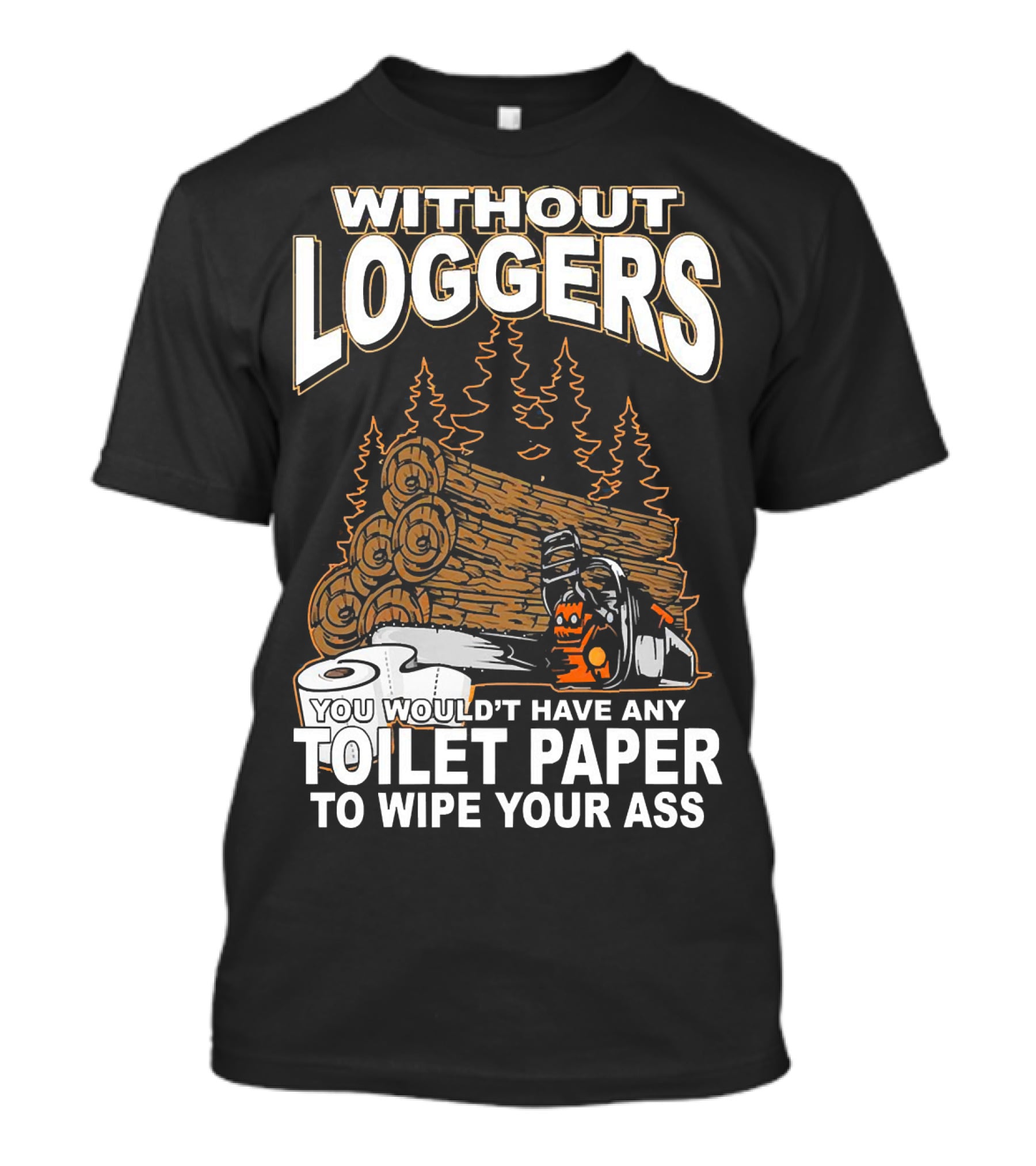 WITHOUT LOGGERS YOU WOULDN'T HAVE ANY TOILET PAPER TO WIPE YOUR ASS T-Shirt