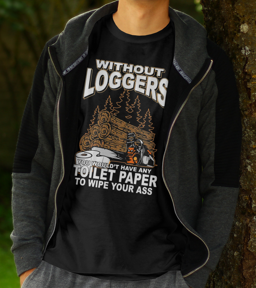 WITHOUT LOGGERS YOU WOULDN'T HAVE ANY TOILET PAPER TO WIPE YOUR ASS T-Shirt